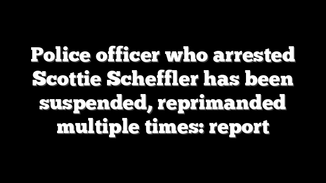 Police officer who arrested Scottie Scheffler has been suspended, reprimanded multiple times: report