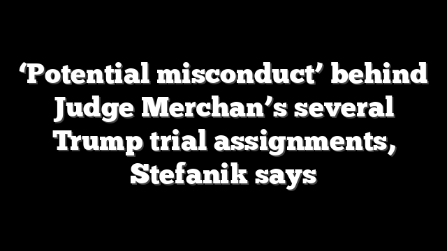 ‘Potential misconduct’ behind Judge Merchan’s several Trump trial assignments, Stefanik says