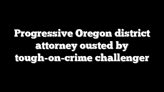 Progressive Oregon district attorney ousted by tough-on-crime challenger