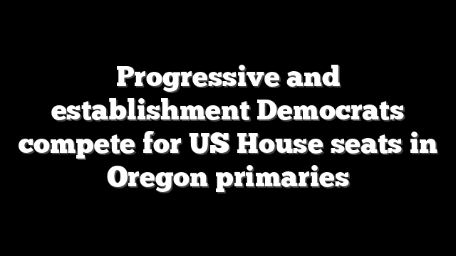 Progressive and establishment Democrats compete for US House seats in Oregon primaries