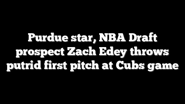 Purdue star, NBA Draft prospect Zach Edey throws putrid first pitch at Cubs game