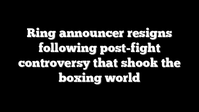 Ring announcer resigns following post-fight controversy that shook the boxing world