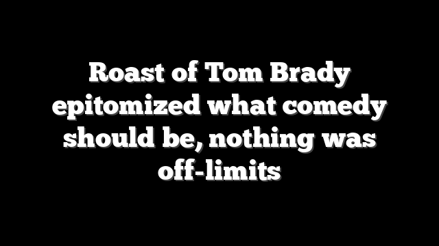 Roast of Tom Brady epitomized what comedy should be, nothing was off-limits