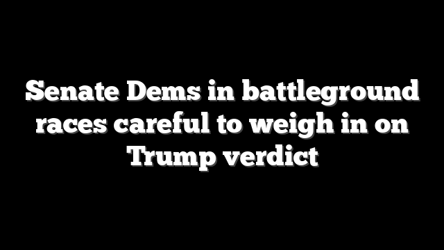 Senate Dems in battleground races careful to weigh in on Trump verdict