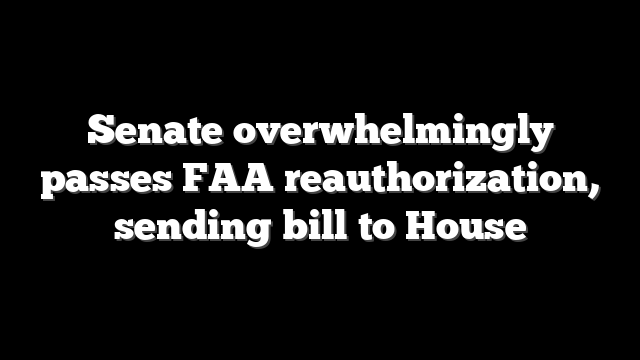Senate overwhelmingly passes FAA reauthorization, sending bill to House