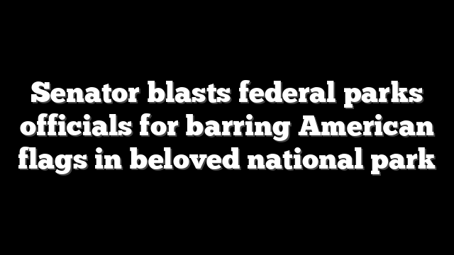 Senator blasts federal parks officials for barring American flags in beloved national park