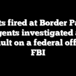 Shots fired at Border Patrol agents investigated as ‘assault on a federal officer’: FBI