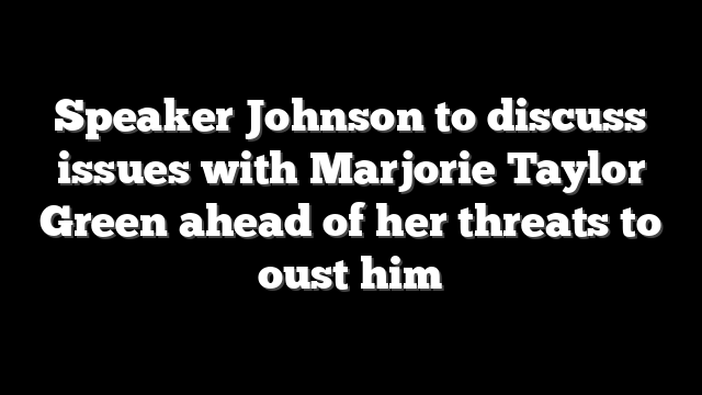 Speaker Johnson to discuss issues with Marjorie Taylor Green ahead of her threats to oust him