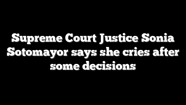 Supreme Court Justice Sonia Sotomayor says she cries after some decisions