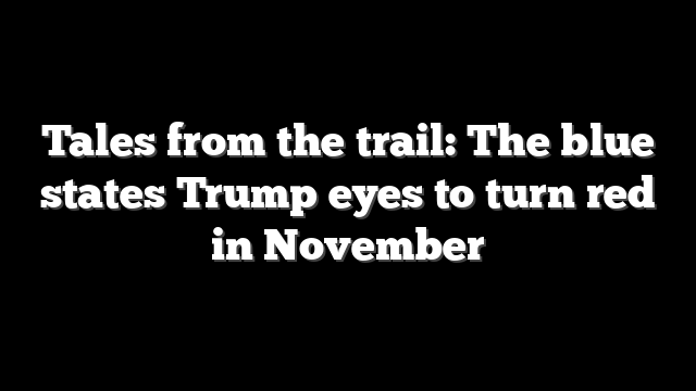 Tales from the trail: The blue states Trump eyes to turn red in November