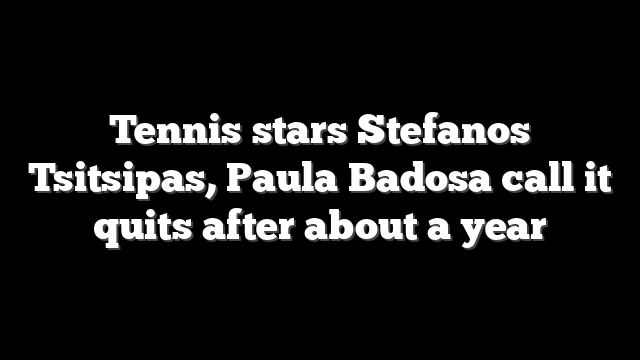 Tennis stars Stefanos Tsitsipas, Paula Badosa call it quits after about a year