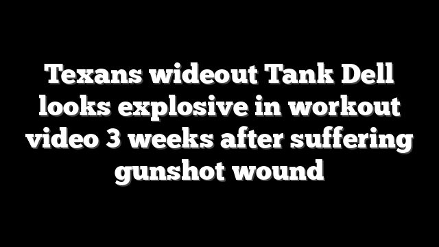 Texans wideout Tank Dell looks explosive in workout video 3 weeks after suffering gunshot wound