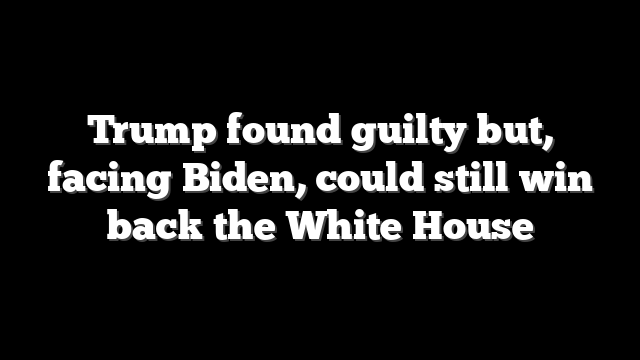 Trump found guilty but, facing Biden, could still win back the White House