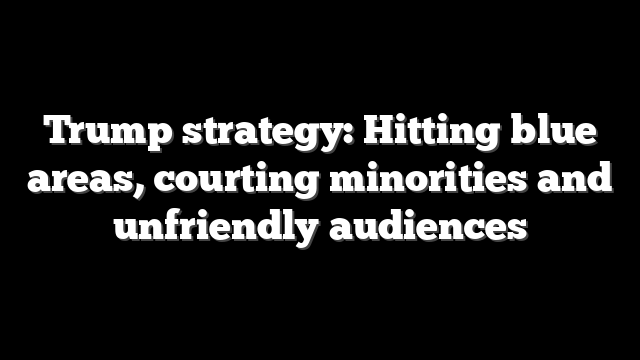 Trump strategy: Hitting blue areas, courting minorities and unfriendly audiences