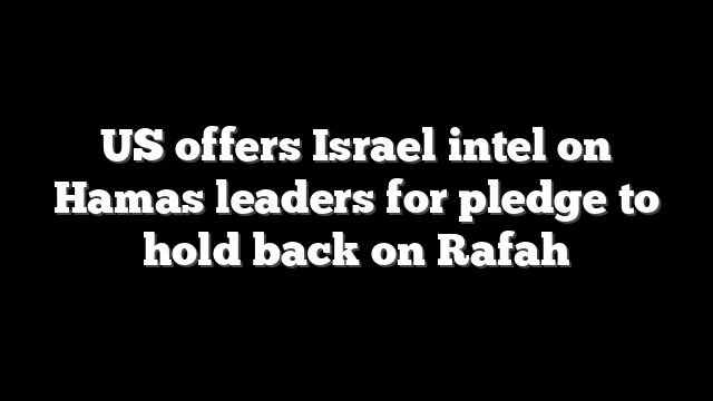 US offers Israel intel on Hamas leaders for pledge to hold back on Rafah