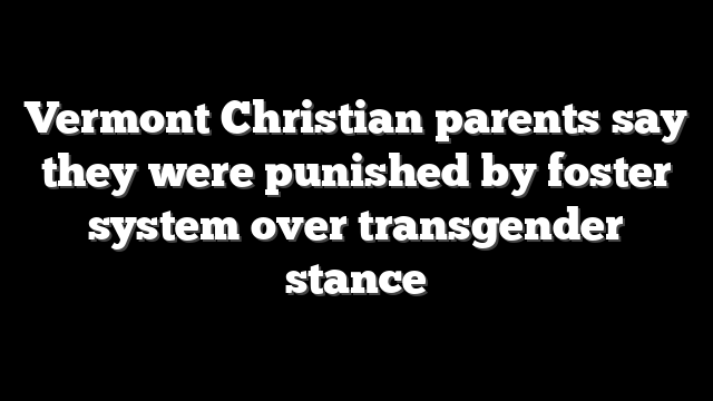 Vermont Christian parents say they were punished by foster system over transgender stance