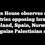 White House observes more countries opposing Israel as Ireland, Spain, Norway recognize Palestinian state