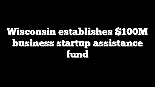 Wisconsin establishes $100M business startup assistance fund