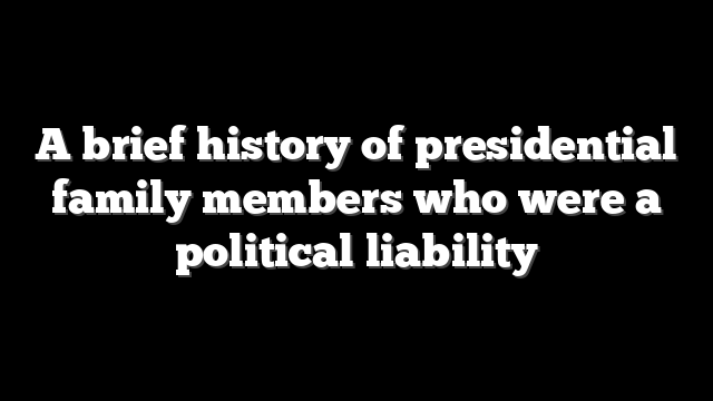 A brief history of presidential family members who were a political liability