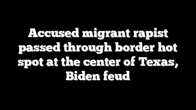 Accused migrant rapist passed through border hot spot at the center of Texas, Biden feud