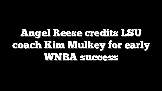 Angel Reese credits LSU coach Kim Mulkey for early WNBA success