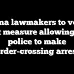 Arizona lawmakers to vote on ballot measure allowing local police to make border-crossing arrests