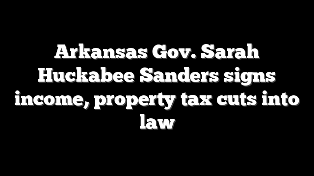 Arkansas Gov. Sarah Huckabee Sanders signs income, property tax cuts into law