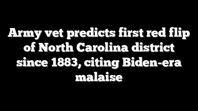 Army vet predicts first red flip of North Carolina district since 1883, citing Biden-era malaise