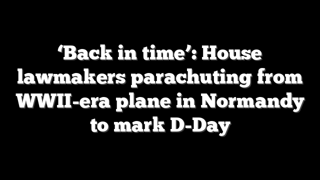 ‘Back in time’: House lawmakers parachuting from WWII-era plane in Normandy to mark D-Day