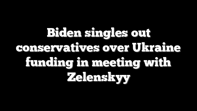 Biden singles out conservatives over Ukraine funding in meeting with Zelenskyy