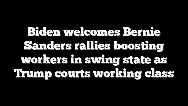 Biden welcomes Bernie Sanders rallies boosting workers in swing state as Trump courts working class