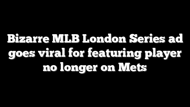 Bizarre MLB London Series ad goes viral for featuring player no longer on Mets