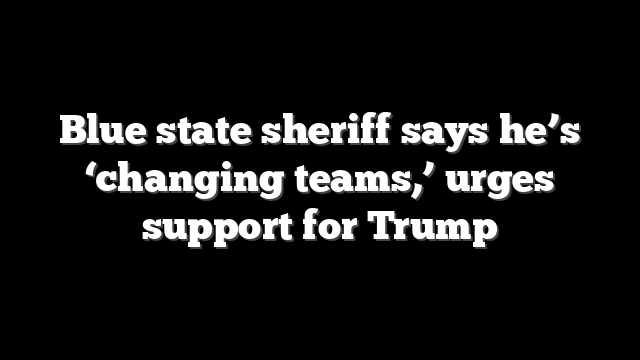 Blue state sheriff says he’s ‘changing teams,’ urges support for Trump