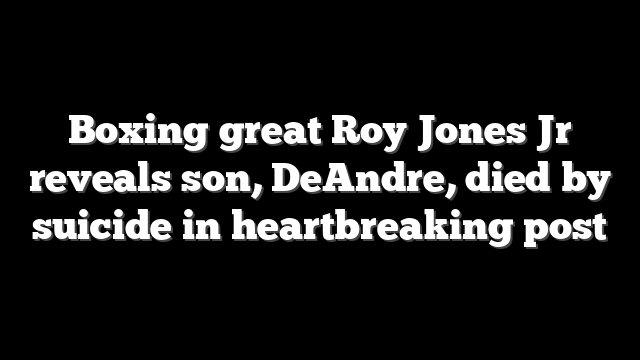 Boxing great Roy Jones Jr reveals son, DeAndre, died by suicide in heartbreaking post