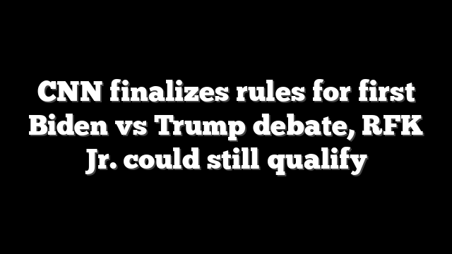 CNN finalizes rules for first Biden vs Trump debate, RFK Jr. could still qualify