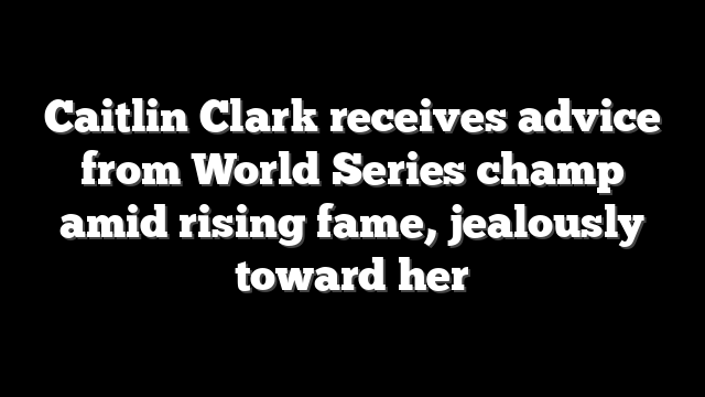 Caitlin Clark receives advice from World Series champ amid rising fame, jealously toward her