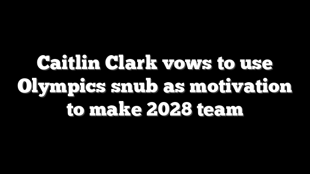 Caitlin Clark vows to use Olympics snub as motivation to make 2028 team