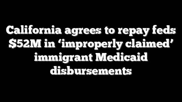 California agrees to repay feds $52M in ‘improperly claimed’ immigrant Medicaid disbursements