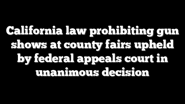 California law prohibiting gun shows at county fairs upheld by federal appeals court in unanimous decision