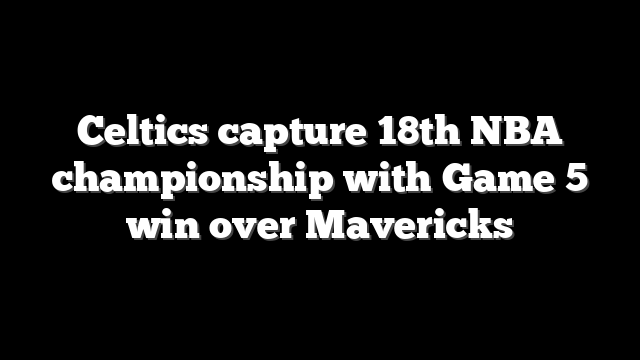 Celtics capture 18th NBA championship with Game 5 win over Mavericks