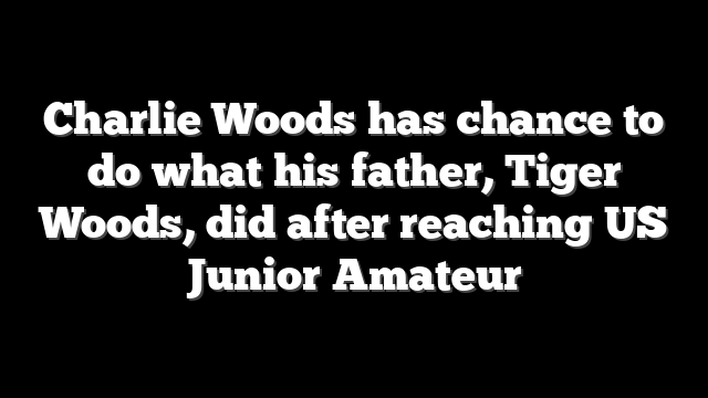 Charlie Woods has chance to do what his father, Tiger Woods, did after reaching US Junior Amateur