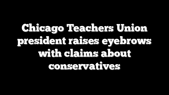 Chicago Teachers Union president raises eyebrows with claims about conservatives