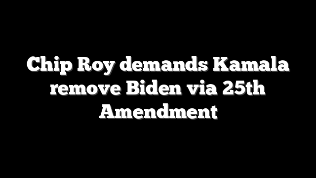 Chip Roy demands Kamala remove Biden via 25th Amendment