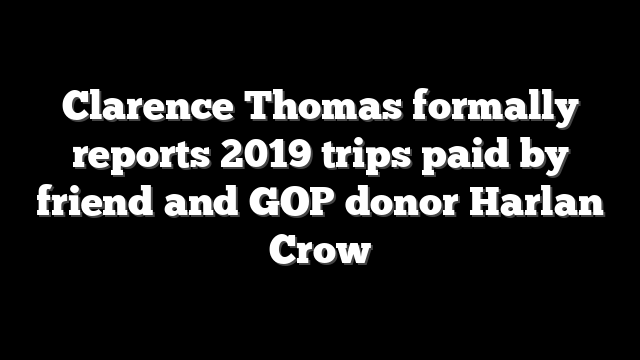 Clarence Thomas formally reports 2019 trips paid by friend and GOP donor Harlan Crow