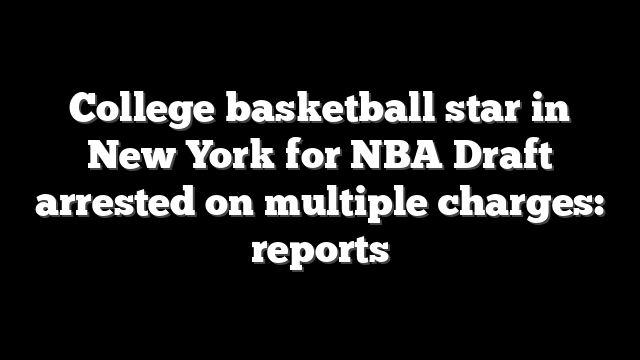 College basketball star in New York for NBA Draft arrested on multiple charges: reports