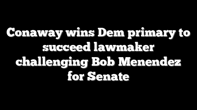 Conaway wins Dem primary to succeed lawmaker challenging Bob Menendez for Senate