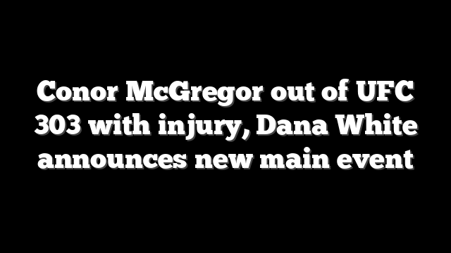 Conor McGregor out of UFC 303 with injury, Dana White announces new main event