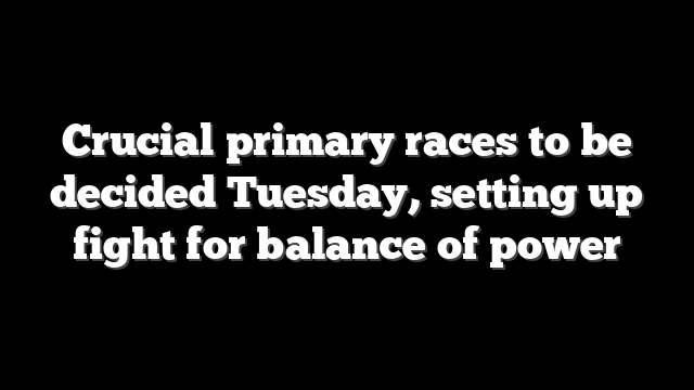Crucial primary races to be decided Tuesday, setting up fight for balance of power