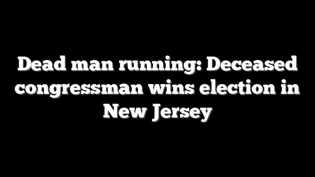 Dead man running: Deceased congressman wins election in New Jersey