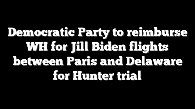 Democratic Party to reimburse WH for Jill Biden flights between Paris and Delaware for Hunter trial